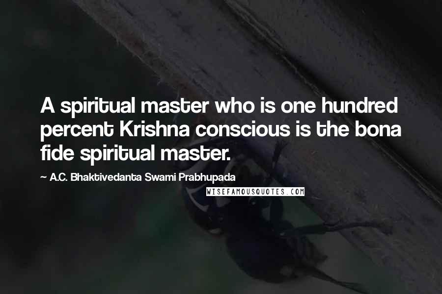 A.C. Bhaktivedanta Swami Prabhupada Quotes: A spiritual master who is one hundred percent Krishna conscious is the bona fide spiritual master.