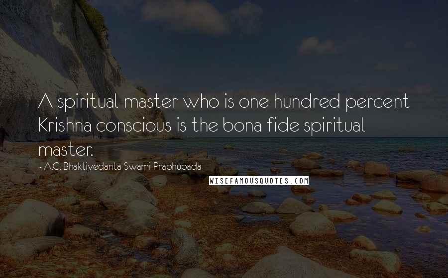 A.C. Bhaktivedanta Swami Prabhupada Quotes: A spiritual master who is one hundred percent Krishna conscious is the bona fide spiritual master.