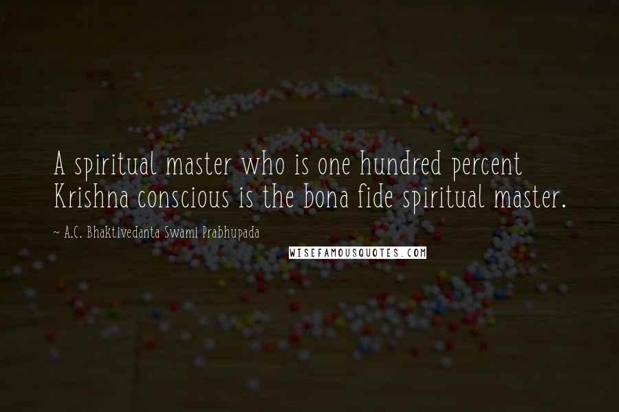 A.C. Bhaktivedanta Swami Prabhupada Quotes: A spiritual master who is one hundred percent Krishna conscious is the bona fide spiritual master.