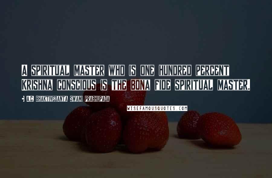 A.C. Bhaktivedanta Swami Prabhupada Quotes: A spiritual master who is one hundred percent Krishna conscious is the bona fide spiritual master.