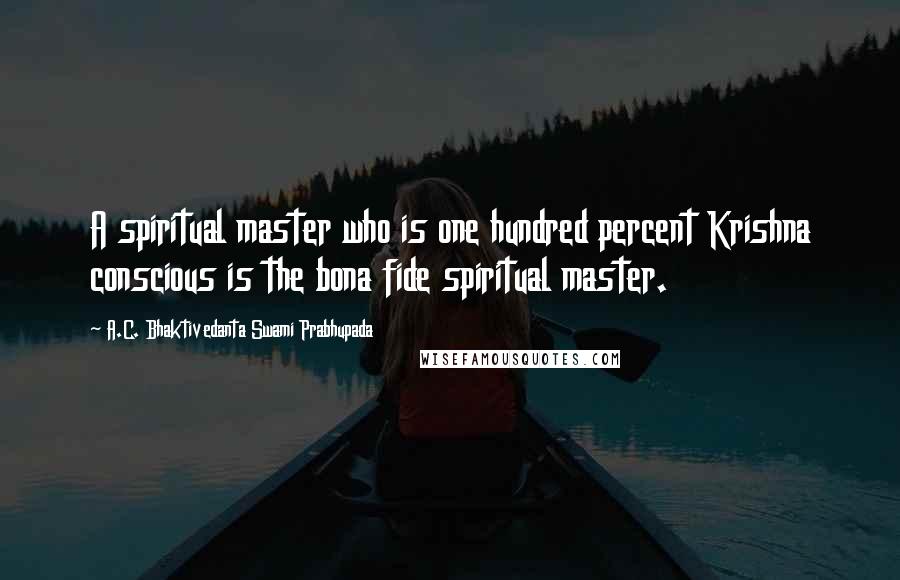 A.C. Bhaktivedanta Swami Prabhupada Quotes: A spiritual master who is one hundred percent Krishna conscious is the bona fide spiritual master.