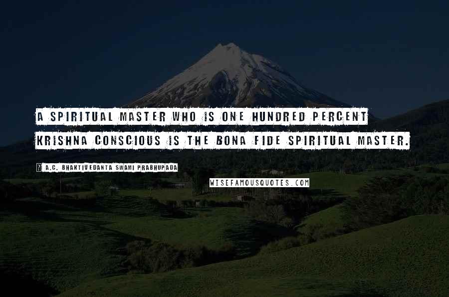 A.C. Bhaktivedanta Swami Prabhupada Quotes: A spiritual master who is one hundred percent Krishna conscious is the bona fide spiritual master.