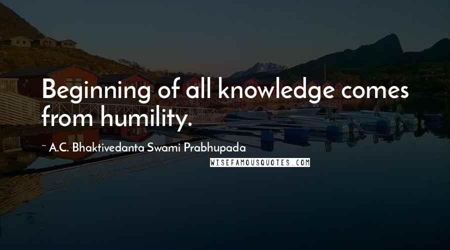 A.C. Bhaktivedanta Swami Prabhupada Quotes: Beginning of all knowledge comes from humility.