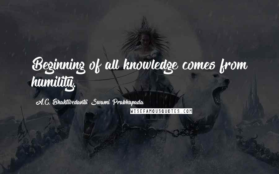 A.C. Bhaktivedanta Swami Prabhupada Quotes: Beginning of all knowledge comes from humility.