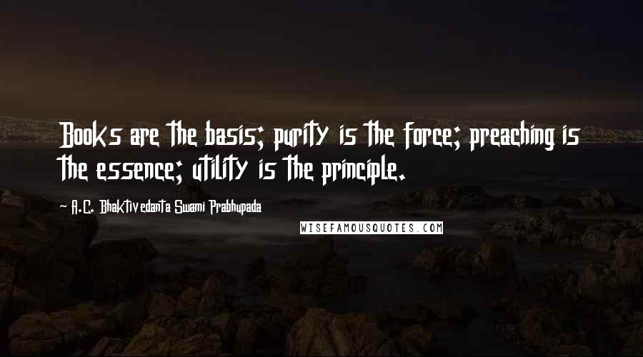 A.C. Bhaktivedanta Swami Prabhupada Quotes: Books are the basis; purity is the force; preaching is the essence; utility is the principle.