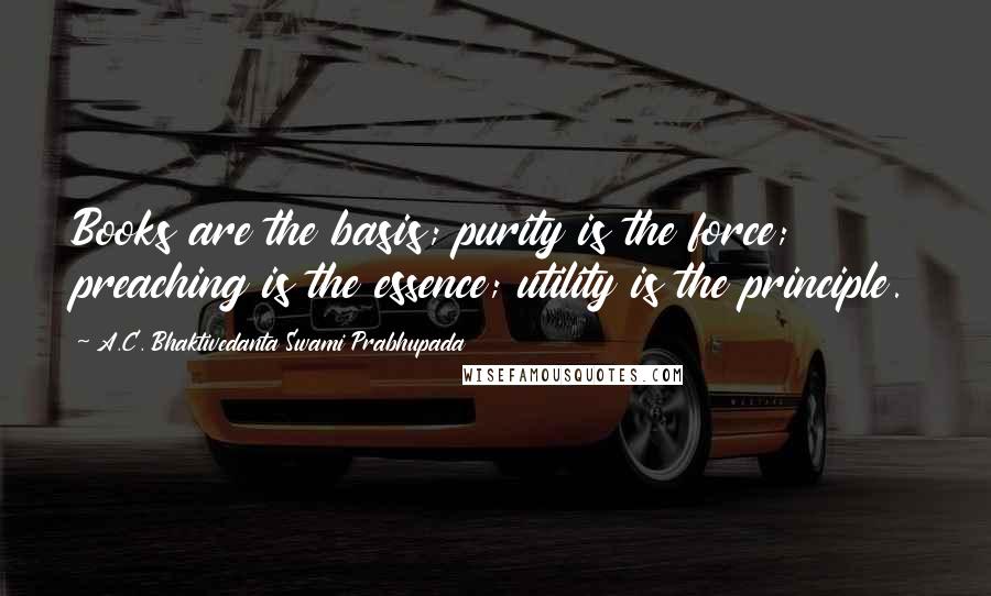 A.C. Bhaktivedanta Swami Prabhupada Quotes: Books are the basis; purity is the force; preaching is the essence; utility is the principle.