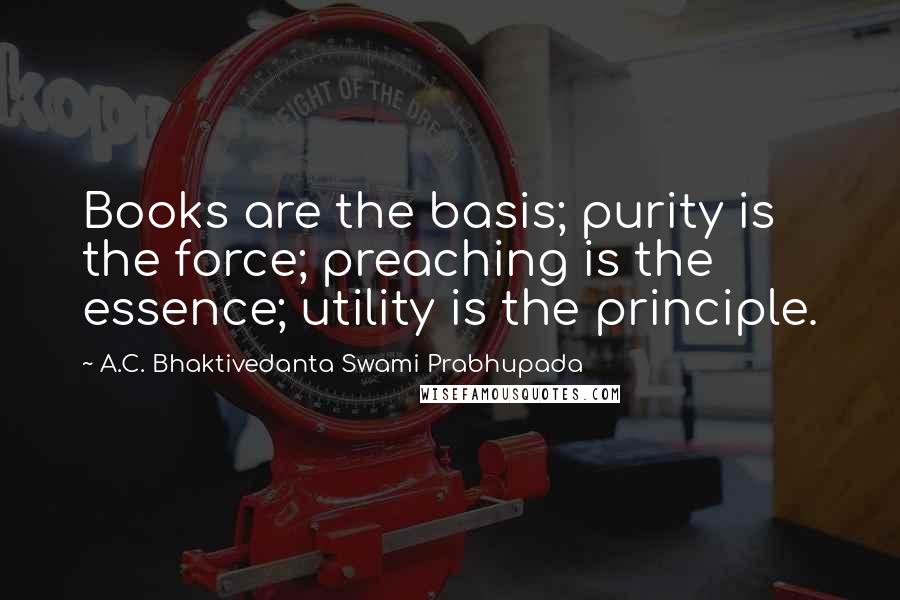 A.C. Bhaktivedanta Swami Prabhupada Quotes: Books are the basis; purity is the force; preaching is the essence; utility is the principle.