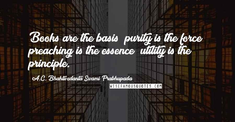 A.C. Bhaktivedanta Swami Prabhupada Quotes: Books are the basis; purity is the force; preaching is the essence; utility is the principle.