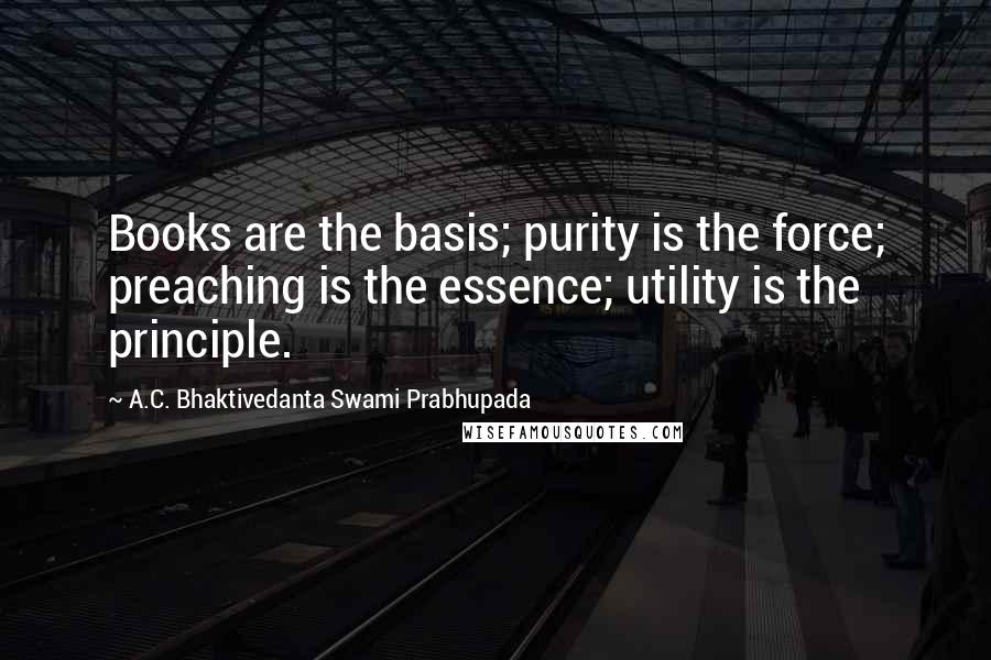 A.C. Bhaktivedanta Swami Prabhupada Quotes: Books are the basis; purity is the force; preaching is the essence; utility is the principle.