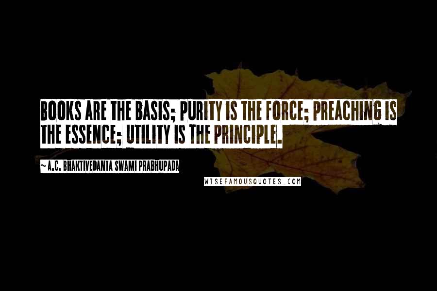 A.C. Bhaktivedanta Swami Prabhupada Quotes: Books are the basis; purity is the force; preaching is the essence; utility is the principle.