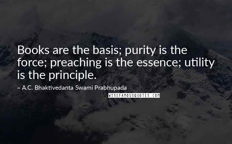 A.C. Bhaktivedanta Swami Prabhupada Quotes: Books are the basis; purity is the force; preaching is the essence; utility is the principle.
