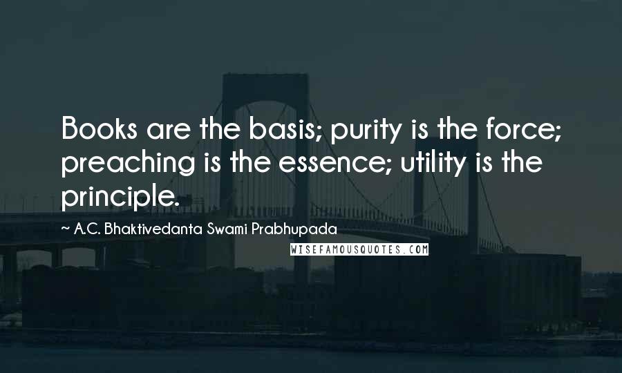 A.C. Bhaktivedanta Swami Prabhupada Quotes: Books are the basis; purity is the force; preaching is the essence; utility is the principle.