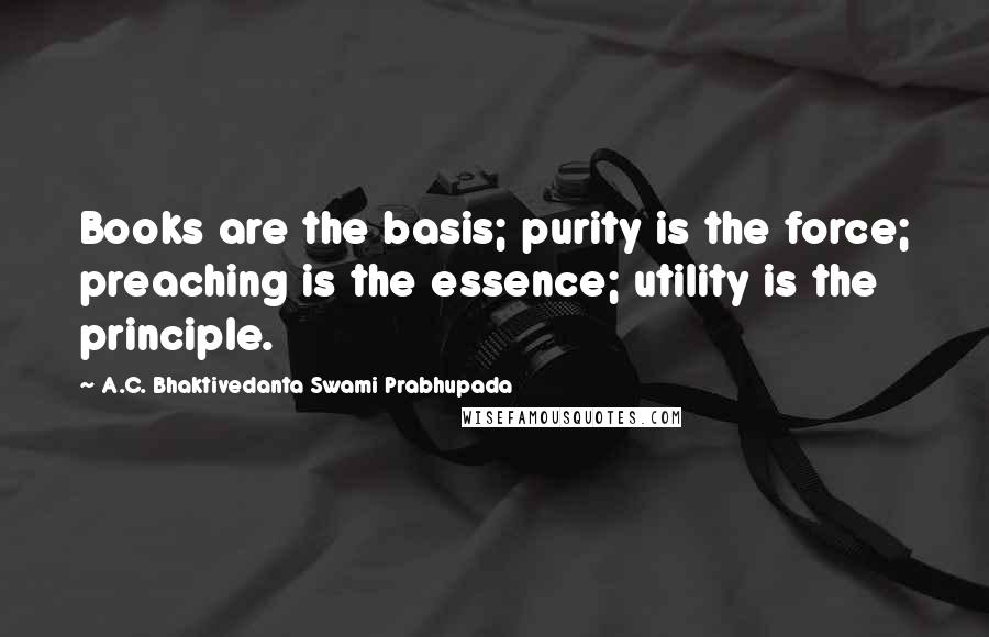 A.C. Bhaktivedanta Swami Prabhupada Quotes: Books are the basis; purity is the force; preaching is the essence; utility is the principle.