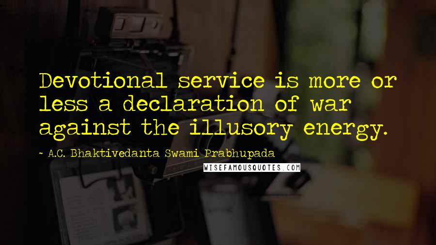 A.C. Bhaktivedanta Swami Prabhupada Quotes: Devotional service is more or less a declaration of war against the illusory energy.