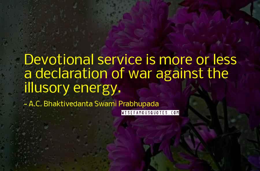 A.C. Bhaktivedanta Swami Prabhupada Quotes: Devotional service is more or less a declaration of war against the illusory energy.