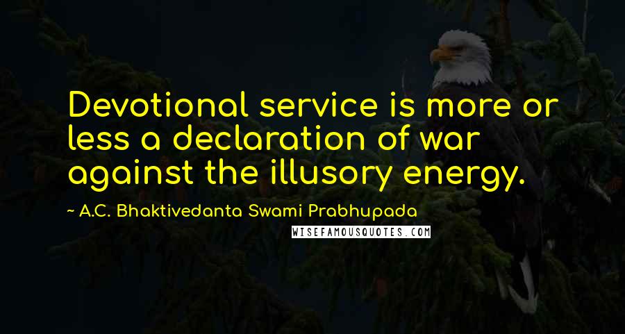 A.C. Bhaktivedanta Swami Prabhupada Quotes: Devotional service is more or less a declaration of war against the illusory energy.