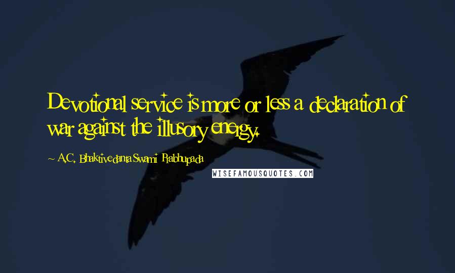 A.C. Bhaktivedanta Swami Prabhupada Quotes: Devotional service is more or less a declaration of war against the illusory energy.