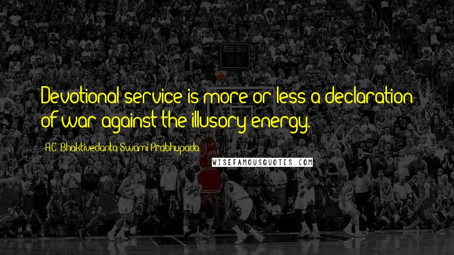 A.C. Bhaktivedanta Swami Prabhupada Quotes: Devotional service is more or less a declaration of war against the illusory energy.