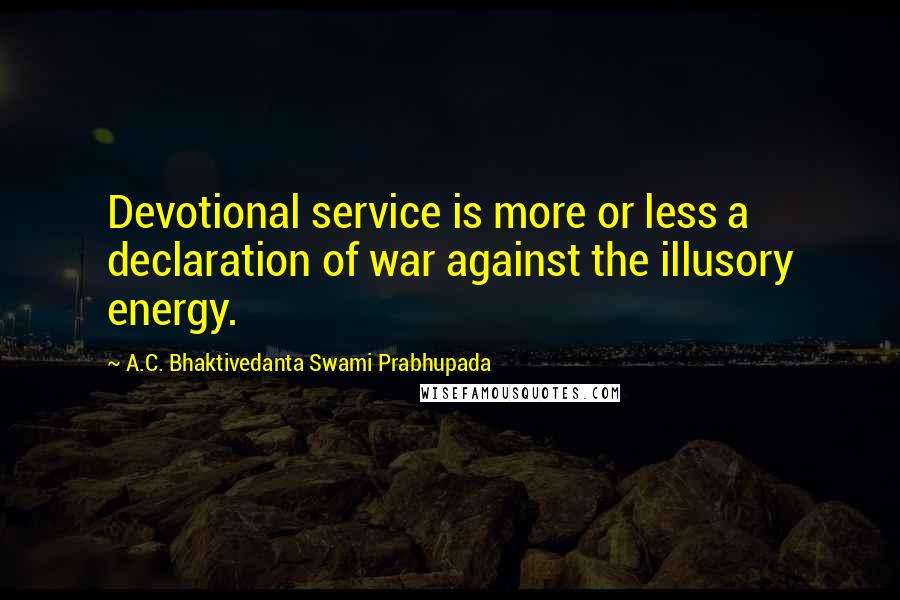 A.C. Bhaktivedanta Swami Prabhupada Quotes: Devotional service is more or less a declaration of war against the illusory energy.