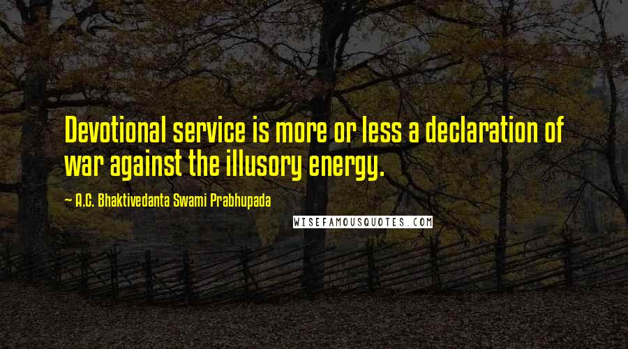 A.C. Bhaktivedanta Swami Prabhupada Quotes: Devotional service is more or less a declaration of war against the illusory energy.