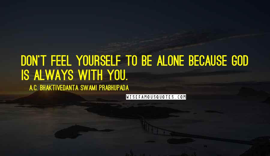 A.C. Bhaktivedanta Swami Prabhupada Quotes: Don't Feel Yourself To Be Alone Because GOD is always with you.