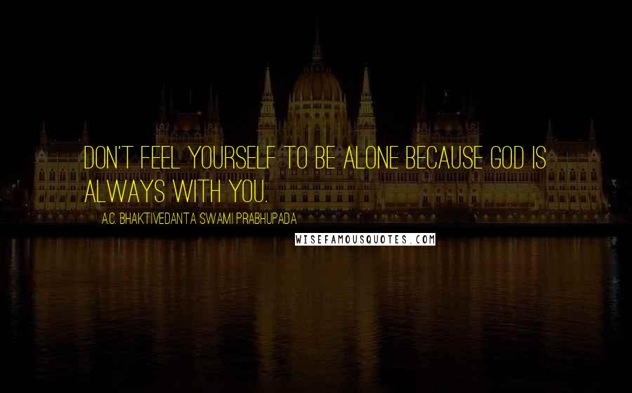 A.C. Bhaktivedanta Swami Prabhupada Quotes: Don't Feel Yourself To Be Alone Because GOD is always with you.