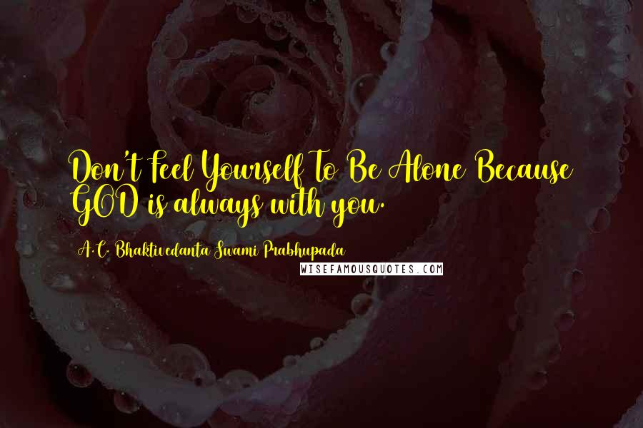 A.C. Bhaktivedanta Swami Prabhupada Quotes: Don't Feel Yourself To Be Alone Because GOD is always with you.