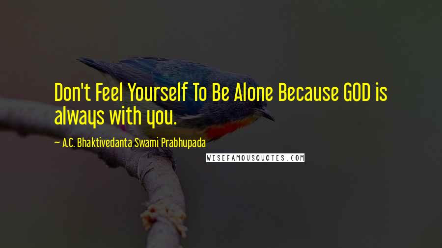 A.C. Bhaktivedanta Swami Prabhupada Quotes: Don't Feel Yourself To Be Alone Because GOD is always with you.