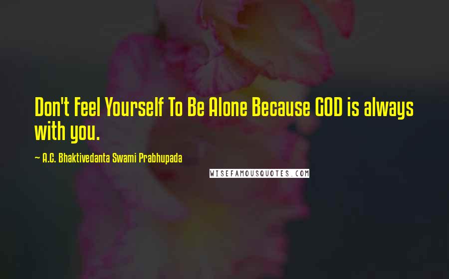 A.C. Bhaktivedanta Swami Prabhupada Quotes: Don't Feel Yourself To Be Alone Because GOD is always with you.