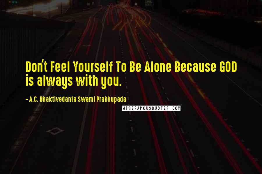 A.C. Bhaktivedanta Swami Prabhupada Quotes: Don't Feel Yourself To Be Alone Because GOD is always with you.