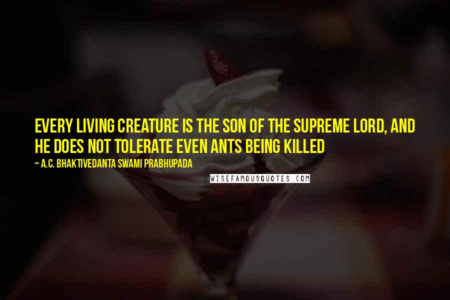 A.C. Bhaktivedanta Swami Prabhupada Quotes: Every living creature is the son of the supreme Lord, and He does not tolerate even ants being killed