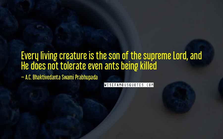 A.C. Bhaktivedanta Swami Prabhupada Quotes: Every living creature is the son of the supreme Lord, and He does not tolerate even ants being killed
