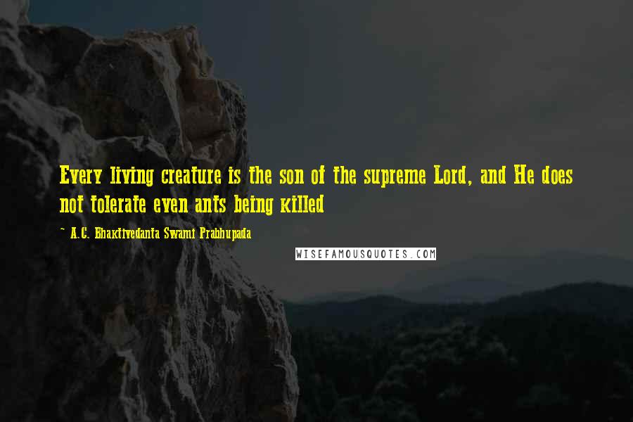 A.C. Bhaktivedanta Swami Prabhupada Quotes: Every living creature is the son of the supreme Lord, and He does not tolerate even ants being killed