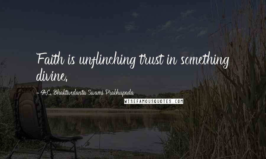 A.C. Bhaktivedanta Swami Prabhupada Quotes: Faith is unflinching trust in something divine.