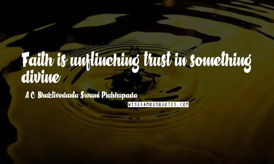 A.C. Bhaktivedanta Swami Prabhupada Quotes: Faith is unflinching trust in something divine.