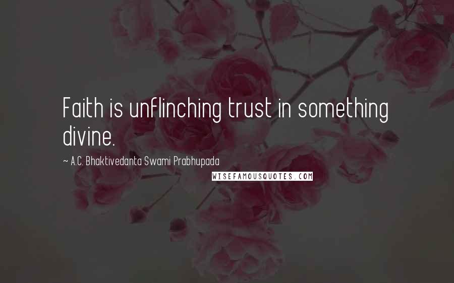 A.C. Bhaktivedanta Swami Prabhupada Quotes: Faith is unflinching trust in something divine.