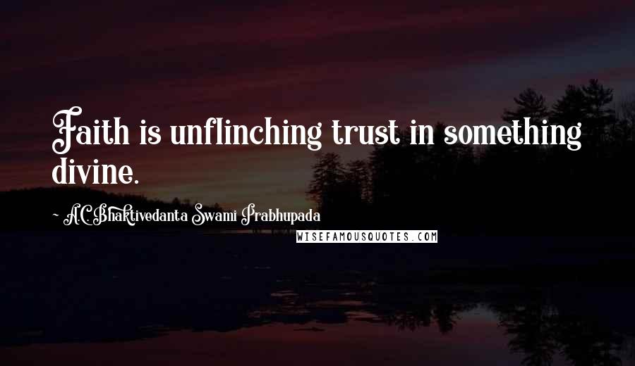 A.C. Bhaktivedanta Swami Prabhupada Quotes: Faith is unflinching trust in something divine.