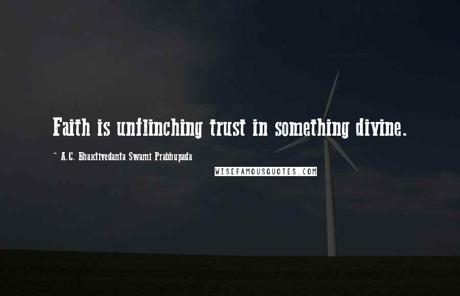A.C. Bhaktivedanta Swami Prabhupada Quotes: Faith is unflinching trust in something divine.