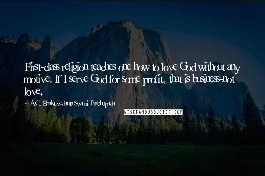 A.C. Bhaktivedanta Swami Prabhupada Quotes: First-class religion teaches one how to love God without any motive. If I serve God for some profit, that is business-not love.