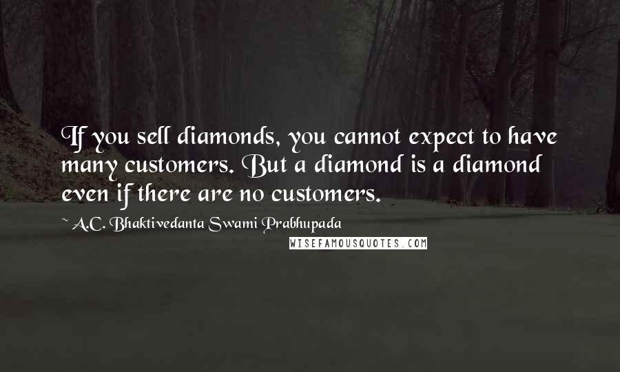 A.C. Bhaktivedanta Swami Prabhupada Quotes: If you sell diamonds, you cannot expect to have many customers. But a diamond is a diamond even if there are no customers.