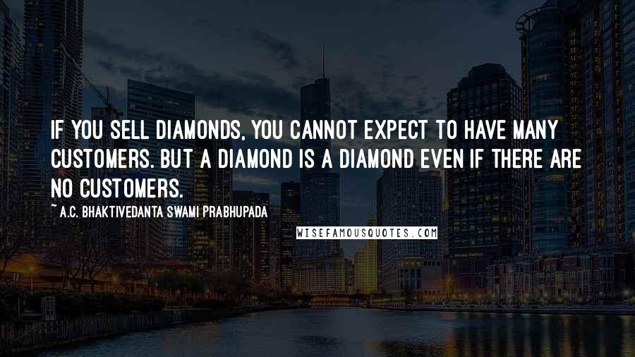 A.C. Bhaktivedanta Swami Prabhupada Quotes: If you sell diamonds, you cannot expect to have many customers. But a diamond is a diamond even if there are no customers.