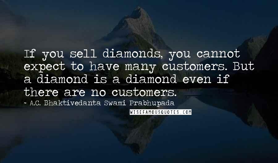 A.C. Bhaktivedanta Swami Prabhupada Quotes: If you sell diamonds, you cannot expect to have many customers. But a diamond is a diamond even if there are no customers.