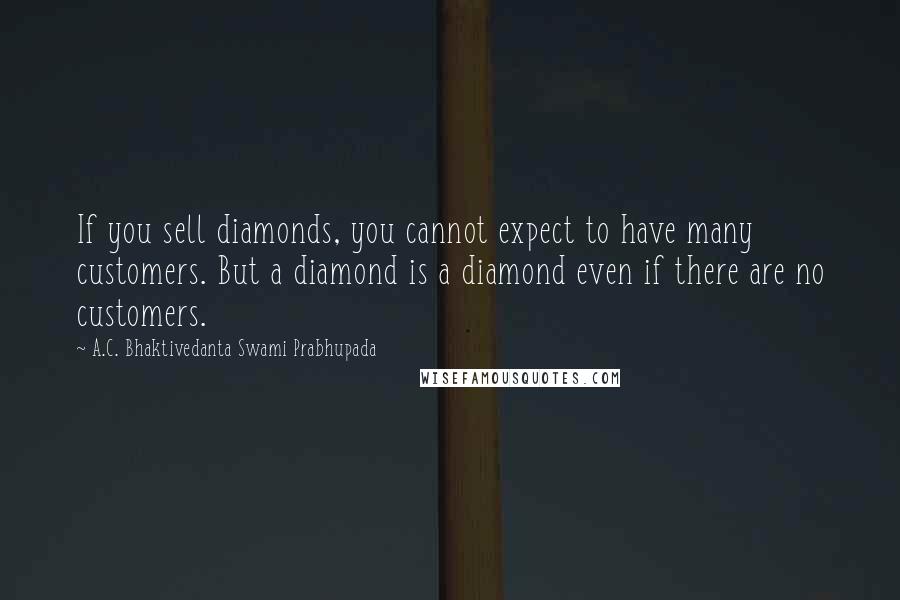 A.C. Bhaktivedanta Swami Prabhupada Quotes: If you sell diamonds, you cannot expect to have many customers. But a diamond is a diamond even if there are no customers.