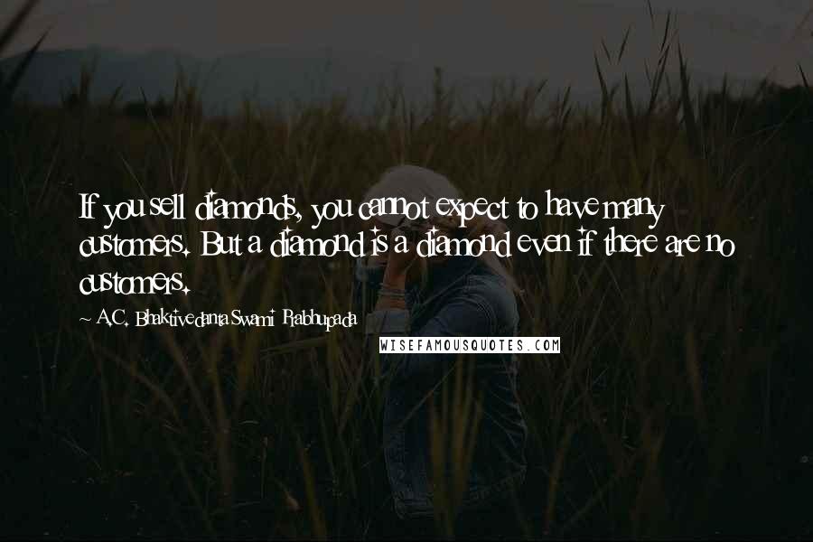 A.C. Bhaktivedanta Swami Prabhupada Quotes: If you sell diamonds, you cannot expect to have many customers. But a diamond is a diamond even if there are no customers.