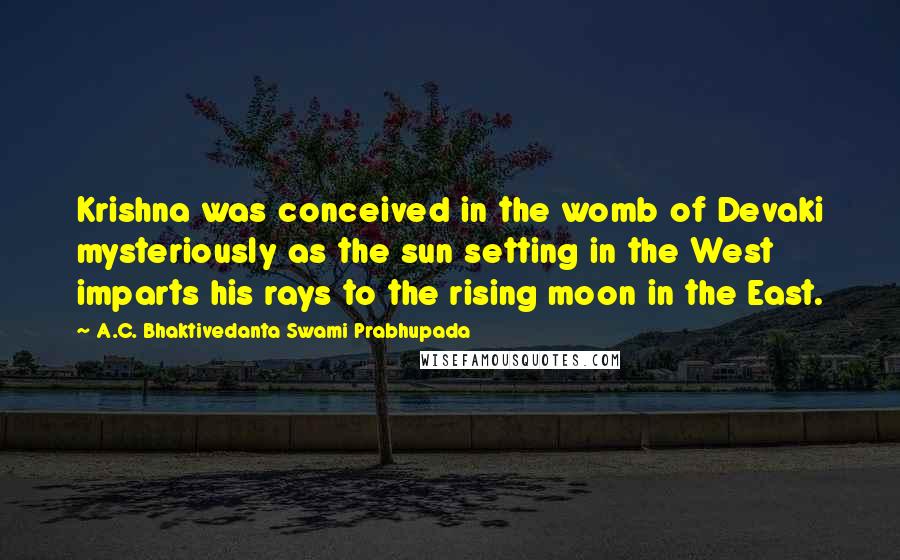 A.C. Bhaktivedanta Swami Prabhupada Quotes: Krishna was conceived in the womb of Devaki mysteriously as the sun setting in the West imparts his rays to the rising moon in the East.