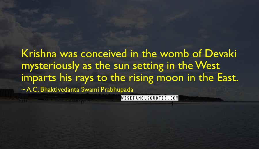 A.C. Bhaktivedanta Swami Prabhupada Quotes: Krishna was conceived in the womb of Devaki mysteriously as the sun setting in the West imparts his rays to the rising moon in the East.