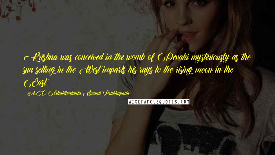 A.C. Bhaktivedanta Swami Prabhupada Quotes: Krishna was conceived in the womb of Devaki mysteriously as the sun setting in the West imparts his rays to the rising moon in the East.