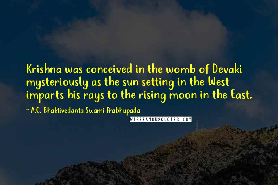 A.C. Bhaktivedanta Swami Prabhupada Quotes: Krishna was conceived in the womb of Devaki mysteriously as the sun setting in the West imparts his rays to the rising moon in the East.