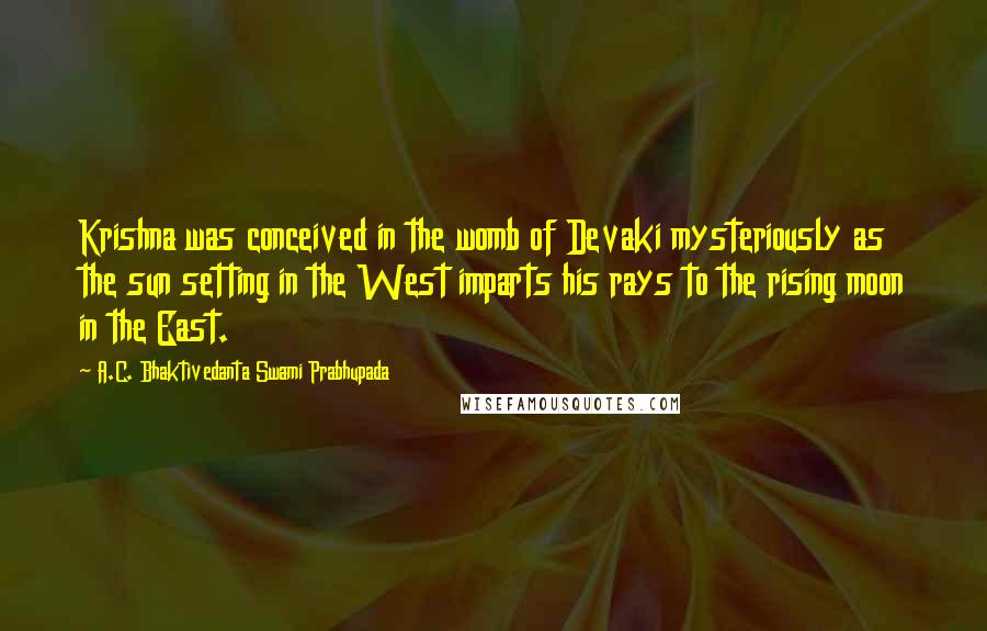 A.C. Bhaktivedanta Swami Prabhupada Quotes: Krishna was conceived in the womb of Devaki mysteriously as the sun setting in the West imparts his rays to the rising moon in the East.