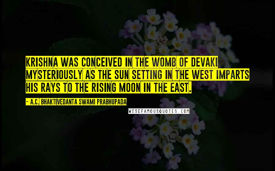 A.C. Bhaktivedanta Swami Prabhupada Quotes: Krishna was conceived in the womb of Devaki mysteriously as the sun setting in the West imparts his rays to the rising moon in the East.